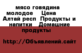 мясо говядина ( молодое) › Цена ­ 220 - Алтай респ. Продукты и напитки » Домашние продукты   